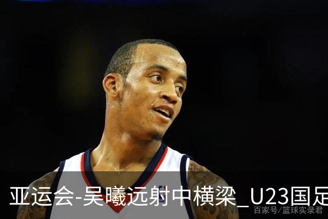亚运会-吴曦远射中横梁 U23国足0-0憾平伊朗暂列次席